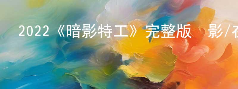曹英蘭發布2022《暗影特工》完整版電影/在線觀看/百度云-美劇天堂